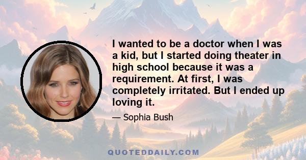 I wanted to be a doctor when I was a kid, but I started doing theater in high school because it was a requirement. At first, I was completely irritated. But I ended up loving it.