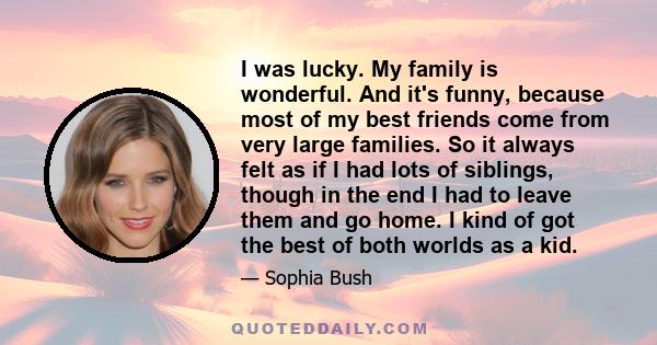 I was lucky. My family is wonderful. And it's funny, because most of my best friends come from very large families. So it always felt as if I had lots of siblings, though in the end I had to leave them and go home. I