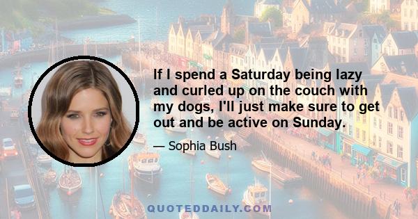 If I spend a Saturday being lazy and curled up on the couch with my dogs, I'll just make sure to get out and be active on Sunday.