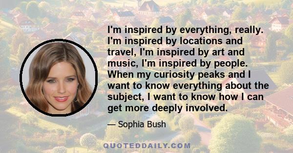 I'm inspired by everything, really. I'm inspired by locations and travel, I'm inspired by art and music, I'm inspired by people. When my curiosity peaks and I want to know everything about the subject, I want to know