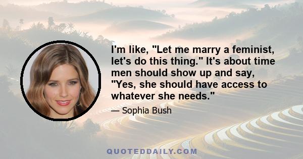 I'm like, Let me marry a feminist, let's do this thing. It's about time men should show up and say, Yes, she should have access to whatever she needs.