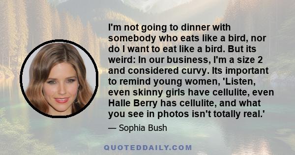 I'm not going to dinner with somebody who eats like a bird, nor do I want to eat like a bird. But its weird: In our business, I'm a size 2 and considered curvy. Its important to remind young women, 'Listen, even skinny