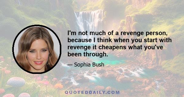 I'm not much of a revenge person, because I think when you start with revenge it cheapens what you've been through. My rule is to hold your head high and never stop looking that person in the eye, because they know and