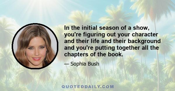 In the initial season of a show, you're figuring out your character and their life and their background and you're putting together all the chapters of the book.