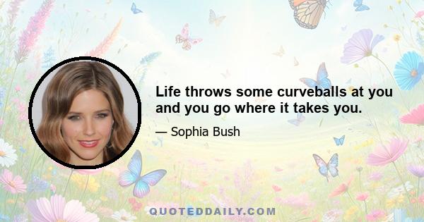 Life throws some curveballs at you and you go where it takes you.