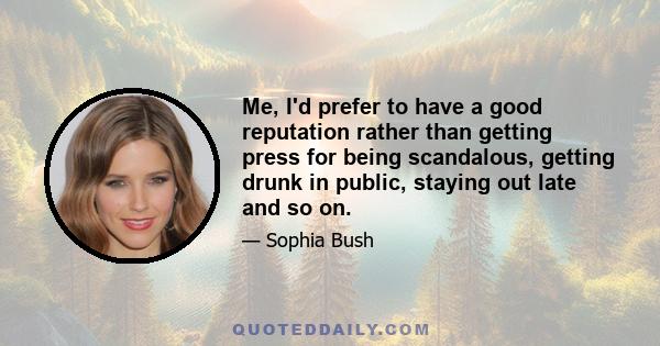 Me, I'd prefer to have a good reputation rather than getting press for being scandalous, getting drunk in public, staying out late and so on.