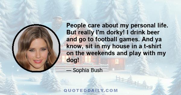 People care about my personal life. But really I'm dorky! I drink beer and go to football games. And ya know, sit in my house in a t-shirt on the weekends and play with my dog!