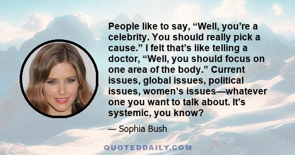 People like to say, “Well, you’re a celebrity. You should really pick a cause.” I felt that’s like telling a doctor, “Well, you should focus on one area of the body.” Current issues, global issues, political issues,