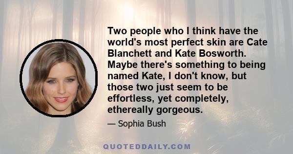 Two people who I think have the world's most perfect skin are Cate Blanchett and Kate Bosworth. Maybe there's something to being named Kate, I don't know, but those two just seem to be effortless, yet completely,