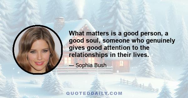 What matters is a good person, a good soul, someone who genuinely gives good attention to the relationships in their lives.