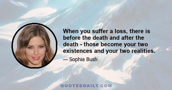 When you suffer a loss, there is before the death and after the death - those become your two existences and your two realities.