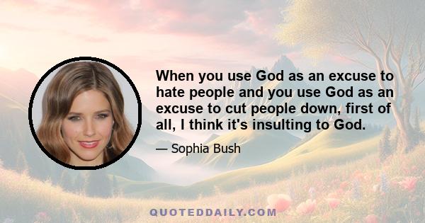 When you use God as an excuse to hate people and you use God as an excuse to cut people down, first of all, I think it's insulting to God.