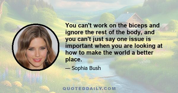 You can't work on the biceps and ignore the rest of the body, and you can't just say one issue is important when you are looking at how to make the world a better place.