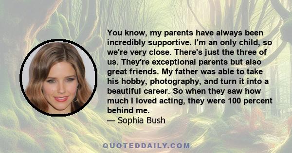 You know, my parents have always been incredibly supportive. I'm an only child, so we're very close. There's just the three of us. They're exceptional parents but also great friends. My father was able to take his