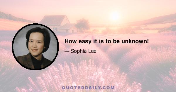 How easy it is to be unknown!