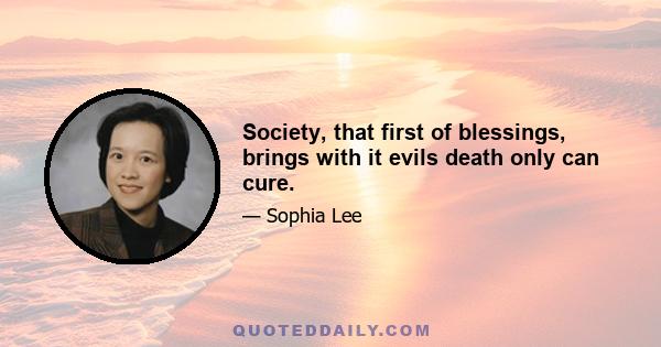 Society, that first of blessings, brings with it evils death only can cure.