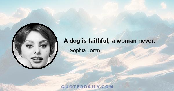 A dog is faithful, a woman never.