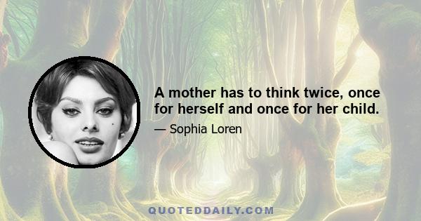 A mother has to think twice, once for herself and once for her child.