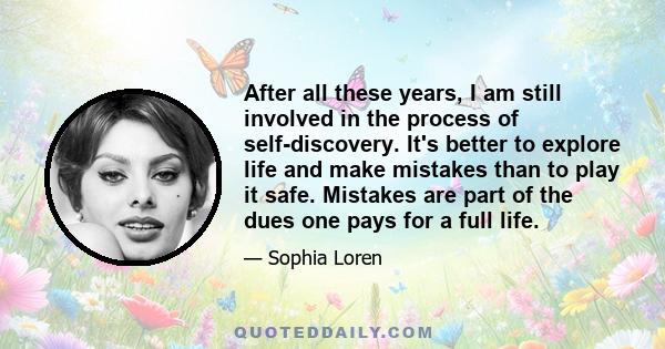 After all these years, I am still involved in the process of self-discovery. It's better to explore life and make mistakes than to play it safe. Mistakes are part of the dues one pays for a full life.