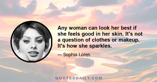 Any woman can look her best if she feels good in her skin. It's not a question of clothes or makeup. It's how she sparkles.