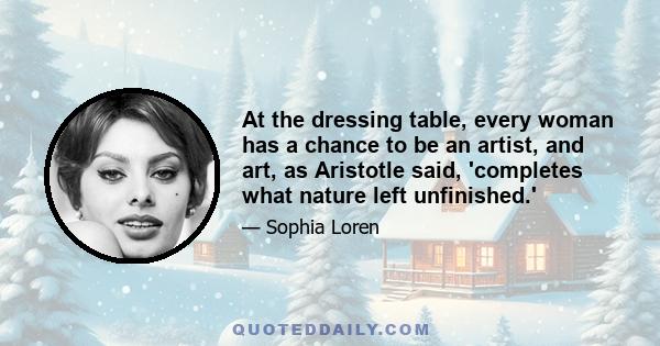 At the dressing table, every woman has a chance to be an artist, and art, as Aristotle said, 'completes what nature left unfinished.'