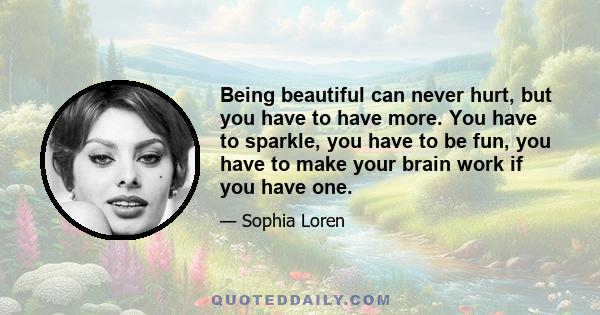 Being beautiful can never hurt, but you have to have more. You have to sparkle, you have to be fun, you have to make your brain work if you have one.