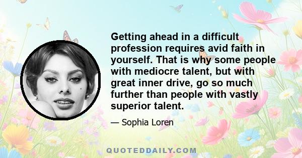 Getting ahead in a difficult profession requires avid faith in yourself. That is why some people with mediocre talent, but with great inner drive, go so much further than people with vastly superior talent.