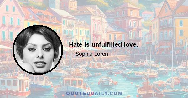 Hate is unfulfilled love.