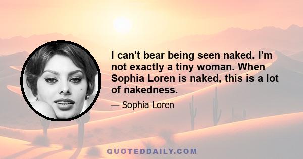 I can't bear being seen naked. I'm not exactly a tiny woman. When Sophia Loren is naked, this is a lot of nakedness.