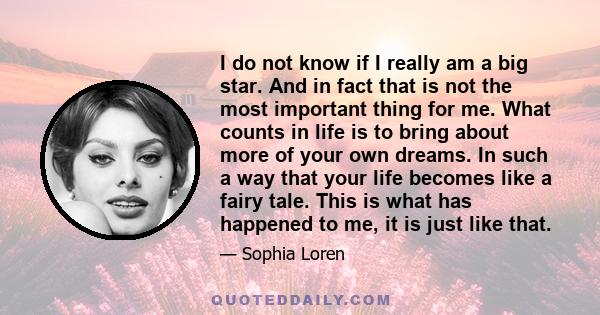 I do not know if I really am a big star. And in fact that is not the most important thing for me. What counts in life is to bring about more of your own dreams. In such a way that your life becomes like a fairy tale.