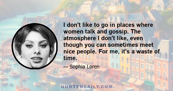 I don't like to go in places where women talk and gossip. The atmosphere I don't like, even though you can sometimes meet nice people. For me, it's a waste of time.