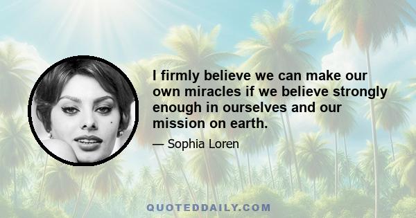 I firmly believe we can make our own miracles if we believe strongly enough in ourselves and our mission on earth.