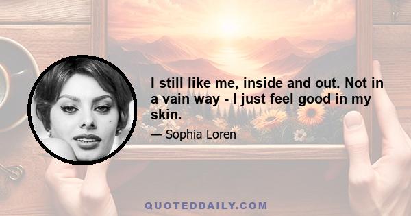 I still like me, inside and out. Not in a vain way - I just feel good in my skin.