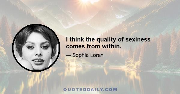 I think the quality of sexiness comes from within.