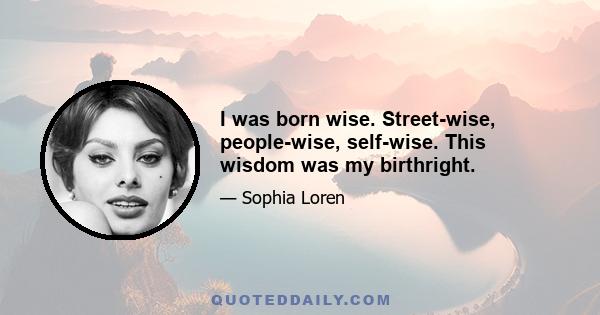 I was born wise. Street-wise, people-wise, self-wise. This wisdom was my birthright.