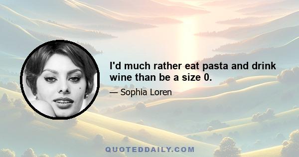 I'd much rather eat pasta and drink wine than be a size 0.