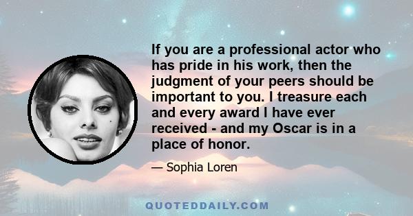 If you are a professional actor who has pride in his work, then the judgment of your peers should be important to you. I treasure each and every award I have ever received - and my Oscar is in a place of honor.