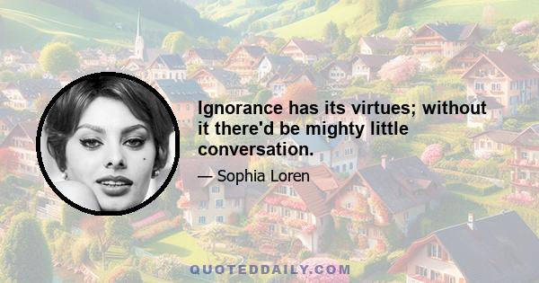 Ignorance has its virtues; without it there'd be mighty little conversation.