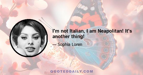 I'm not Italian, I am Neapolitan! It's another thing!