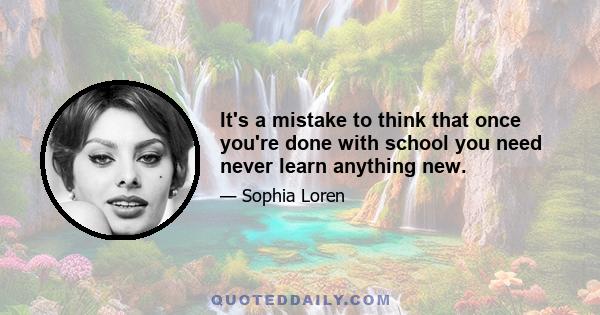 It's a mistake to think that once you're done with school you need never learn anything new.