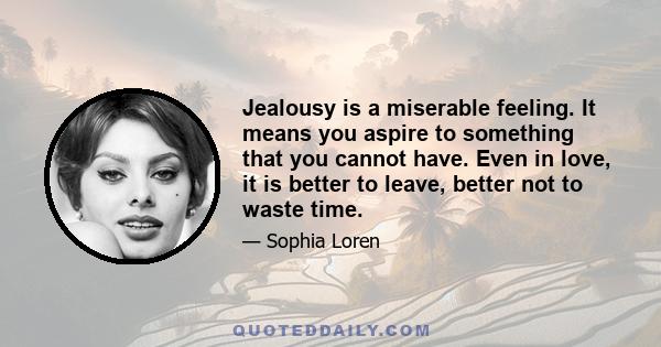 Jealousy is a miserable feeling. It means you aspire to something that you cannot have. Even in love, it is better to leave, better not to waste time.