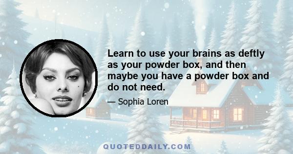 Learn to use your brains as deftly as your powder box, and then maybe you have a powder box and do not need.