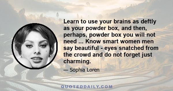 Learn to use your brains as deftly as your powder box, and then, perhaps, powder box you will not need ... Know smart women men say beautiful - eyes snatched from the crowd and do not forget just charming.