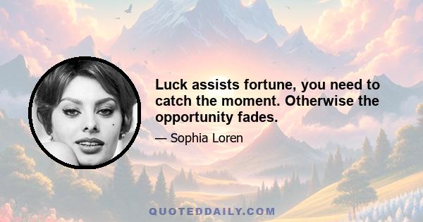 Luck assists fortune, you need to catch the moment. Otherwise the opportunity fades.