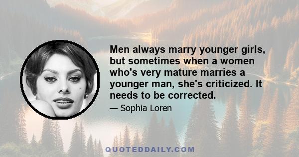 Men always marry younger girls, but sometimes when a women who's very mature marries a younger man, she's criticized. It needs to be corrected.