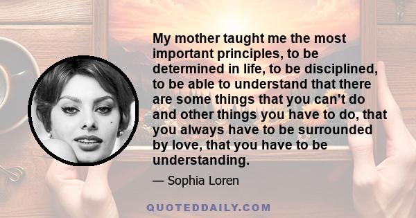 My mother taught me the most important principles, to be determined in life, to be disciplined, to be able to understand that there are some things that you can't do and other things you have to do, that you always have 