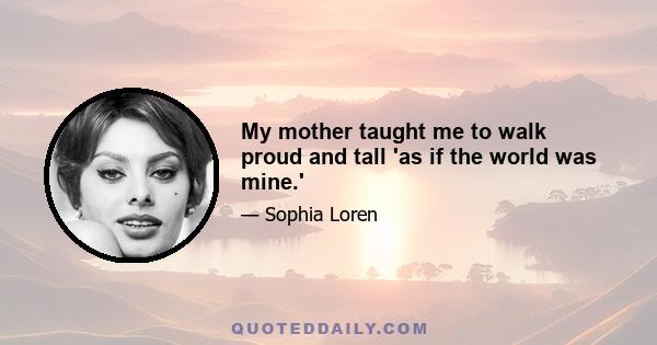 My mother taught me to walk proud and tall 'as if the world was mine.'