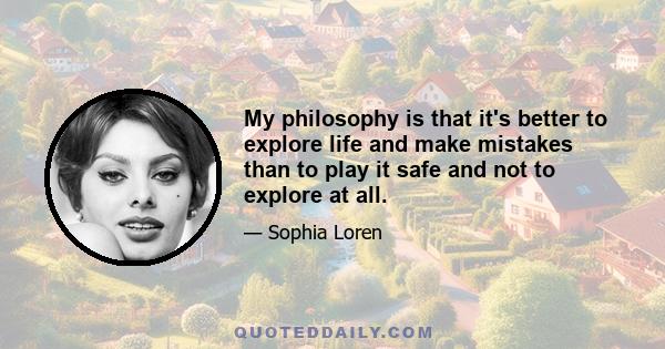 My philosophy is that it's better to explore life and make mistakes than to play it safe and not to explore at all.