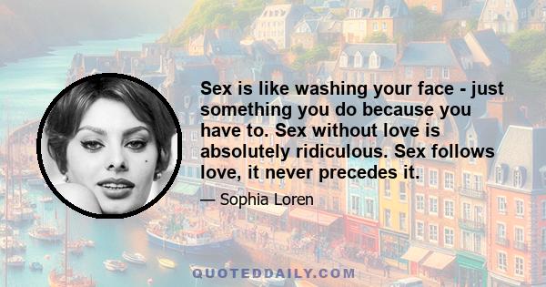 Sex is like washing your face - just something you do because you have to. Sex without love is absolutely ridiculous. Sex follows love, it never precedes it.