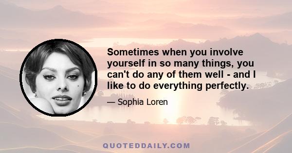 Sometimes when you involve yourself in so many things, you can't do any of them well - and I like to do everything perfectly.